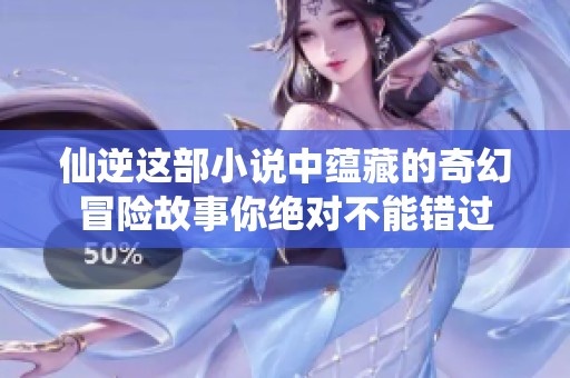 仙逆这部小说中蕴藏的奇幻冒险故事你绝对不能错过