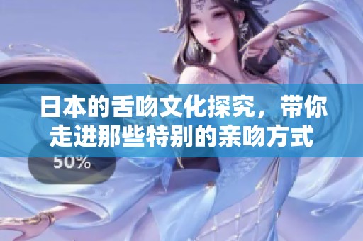 日本的舌吻文化探究，带你走进那些特别的亲吻方式