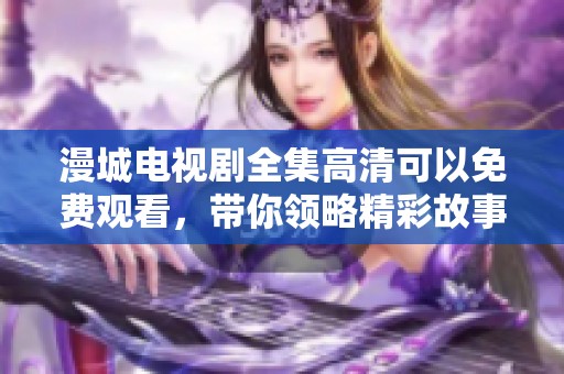 漫城电视剧全集高清可以免费观看，带你领略精彩故事与角色魅力