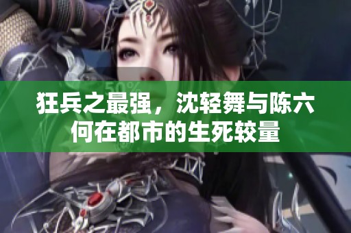 狂兵之最强，沈轻舞与陈六何在都市的生死较量