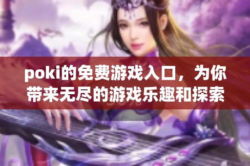 poki的免费游戏入口，为你带来无尽的游戏乐趣和探索体验
