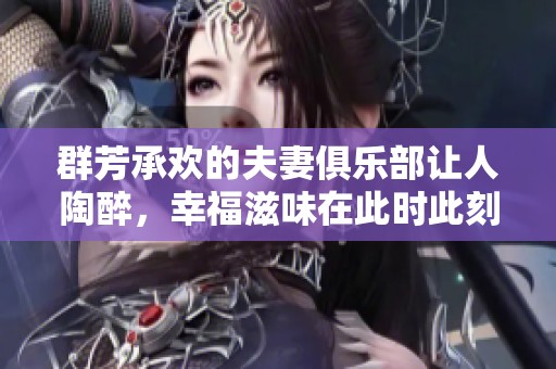 群芳承欢的夫妻俱乐部让人陶醉，幸福滋味在此时此刻弥漫。