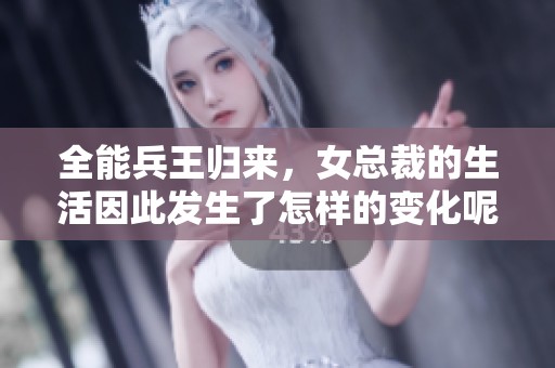全能兵王归来，女总裁的生活因此发生了怎样的变化呢