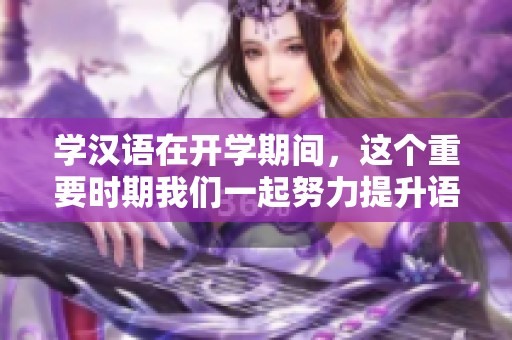 学汉语在开学期间，这个重要时期我们一起努力提升语言能力