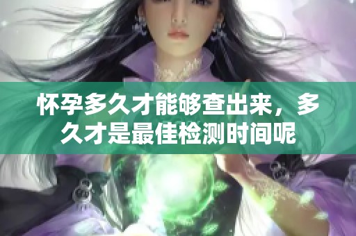 怀孕多久才能够查出来，多久才是最佳检测时间呢
