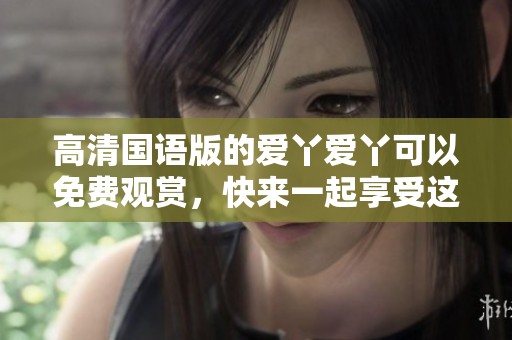 高清国语版的爱丫爱丫可以免费观赏，快来一起享受这部精彩作品吧