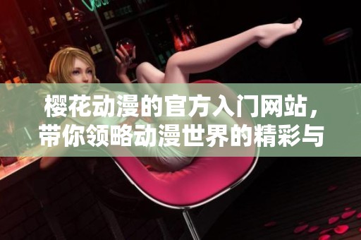 樱花动漫的官方入门网站，带你领略动漫世界的精彩与魅力