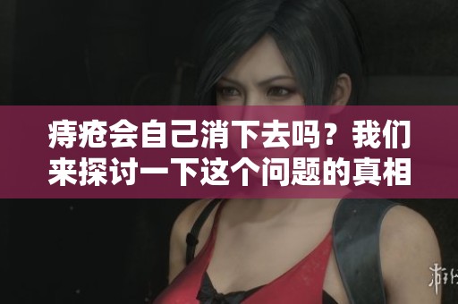 痔疮会自己消下去吗？我们来探讨一下这个问题的真相。