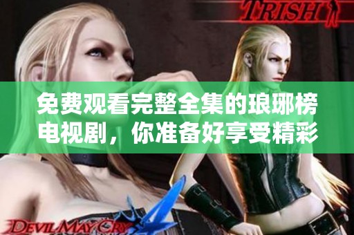 免费观看完整全集的琅琊榜电视剧，你准备好享受精彩剧情了吗