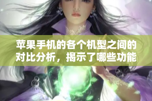 苹果手机的各个机型之间的对比分析，揭示了哪些功能与特点更胜一筹