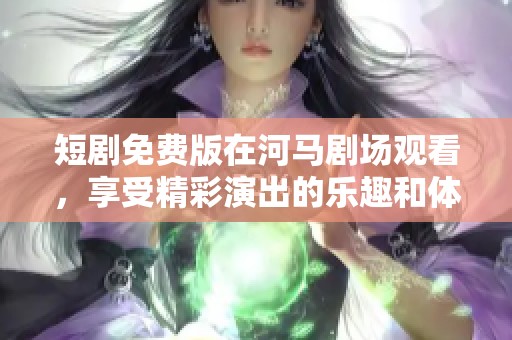 短剧免费版在河马剧场观看，享受精彩演出的乐趣和体验