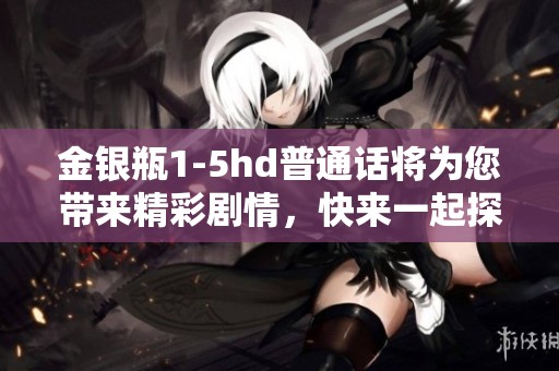 金银瓶1-5hd普通话将为您带来精彩剧情，快来一起探索这段故事吧