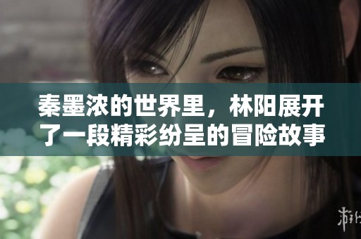 秦墨浓的世界里，林阳展开了一段精彩纷呈的冒险故事