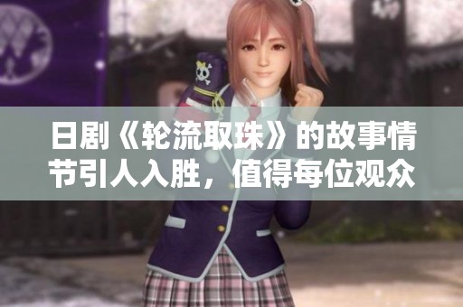 日剧《轮流取珠》的故事情节引人入胜，值得每位观众细细品味。