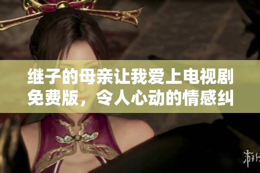 继子的母亲让我爱上电视剧免费版，令人心动的情感纠葛故事