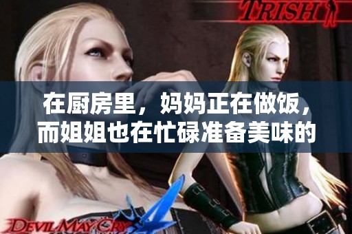 在厨房里，妈妈正在做饭，而姐姐也在忙碌准备美味的菜肴