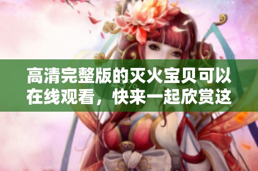 高清完整版的灭火宝贝可以在线观看，快来一起欣赏这部精彩作品吧