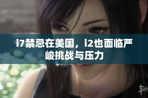 i7禁忌在美国，i2也面临严峻挑战与压力