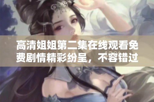 高清姐姐第二集在线观看免费剧情精彩纷呈，不容错过的精彩内容等你来发现