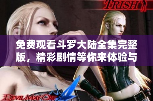 免费观看斗罗大陆全集完整版，精彩剧情等你来体验与探索