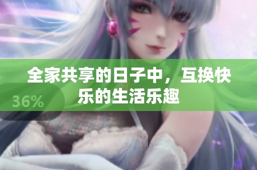 全家共享的日子中，互换快乐的生活乐趣