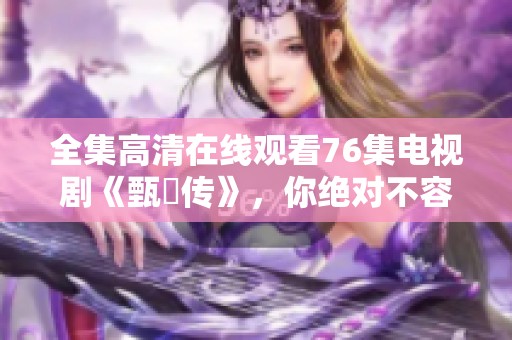 全集高清在线观看76集电视剧《甄嬛传》，你绝对不容错过的精彩内容