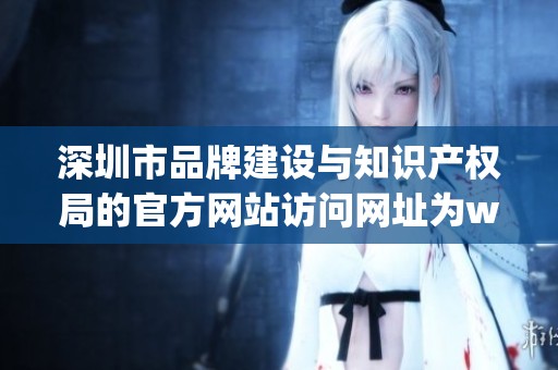 深圳市品牌建设与知识产权局的官方网站访问网址为www.szpj.gov.cn