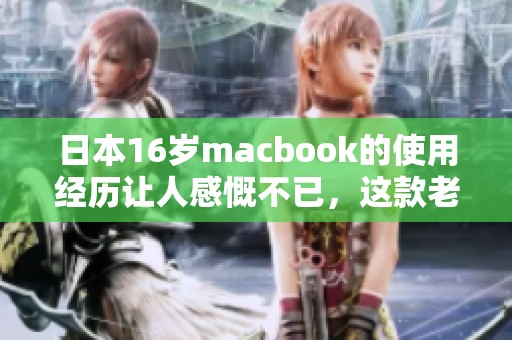 日本16岁macbook的使用经历让人感慨不已，这款老机器仍然能继续运作