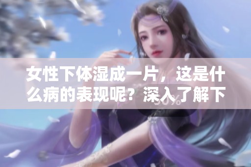 女性下体湿成一片，这是什么病的表现呢？深入了解下体湿润的原因与影响。