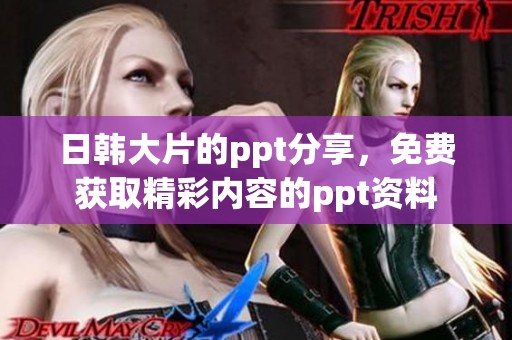 日韩大片的ppt分享，免费获取精彩内容的ppt资料