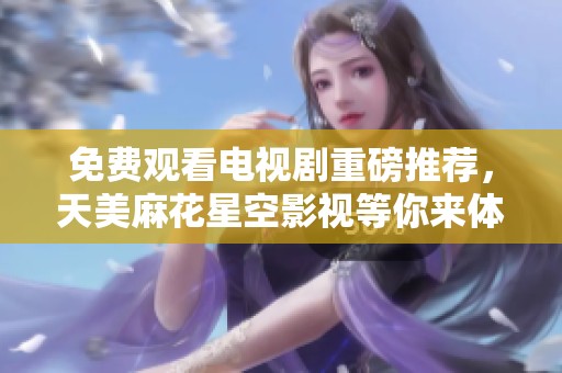 免费观看电视剧重磅推荐，天美麻花星空影视等你来体验！