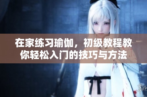 在家练习瑜伽，初级教程教你轻松入门的技巧与方法