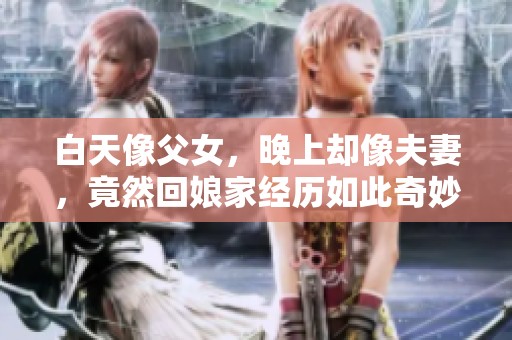 白天像父女，晚上却像夫妻，竟然回娘家经历如此奇妙的变化