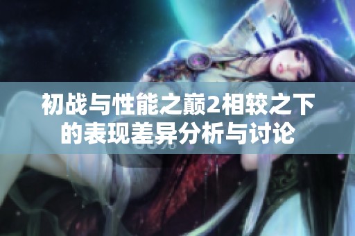 初战与性能之巅2相较之下的表现差异分析与讨论