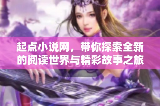 起点小说网，带你探索全新的阅读世界与精彩故事之旅