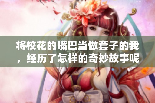 将校花的嘴巴当做套子的我，经历了怎样的奇妙故事呢