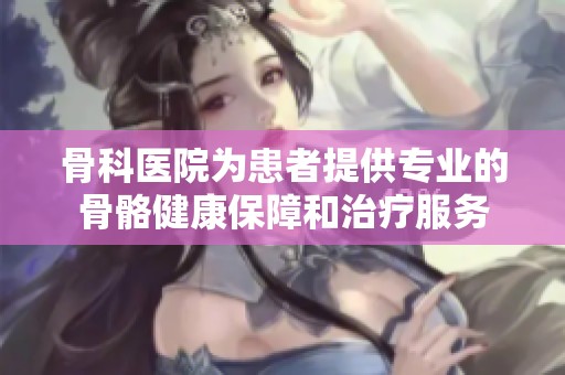 骨科医院为患者提供专业的骨骼健康保障和治疗服务