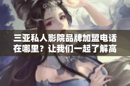 三亚私人影院品牌加盟电话在哪里？让我们一起了解高清影院的加盟信息。