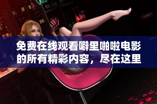 免费在线观看噼里啪啦电影的所有精彩内容，尽在这里等你来观看