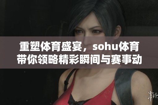 重塑**盛宴，sohu**带你领略精彩瞬间与赛事动态