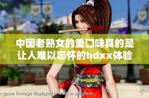 中国老熟女的重囗味真的是让人难以忘怀的hdxx体验