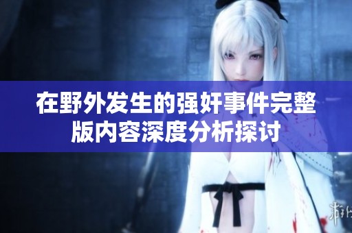 在野外发生的强奸事件完整版内容深度分析探讨