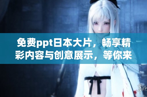 免费ppt日本大片，畅享精彩内容与创意展示，等你来体验