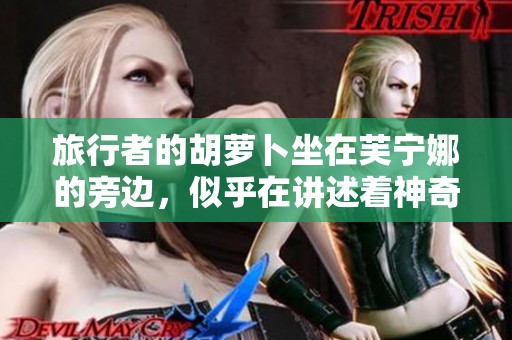 旅行者的胡萝卜坐在芙宁娜的旁边，似乎在讲述着神奇的故事