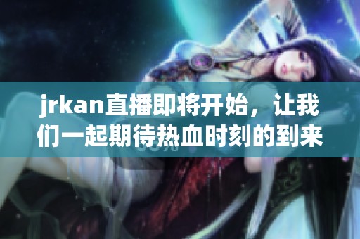jrkan直播即将开始，让我们一起期待热血时刻的到来！
