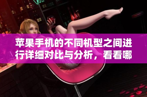 苹果手机的不同机型之间进行详细对比与分析，看看哪一款更适合你