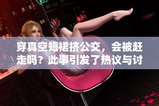 穿真空短裙挤公交，会被赶走吗？此事引发了热议与讨论。