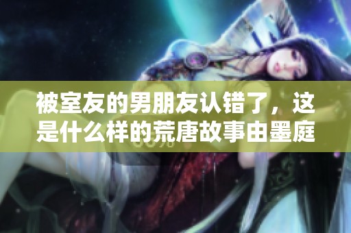 被室友的男朋友认错了，这是什么样的荒唐故事由墨庭深所创作