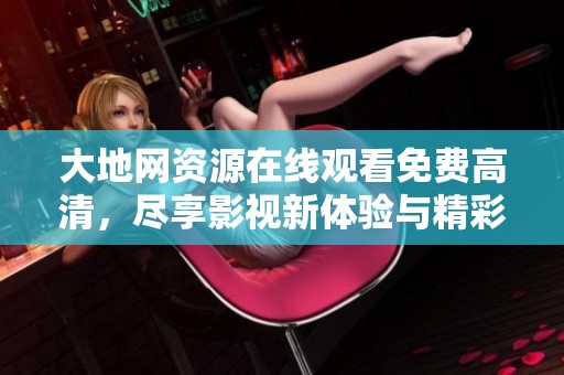 大地网资源在线观看免费高清，尽享影视新体验与精彩内容！