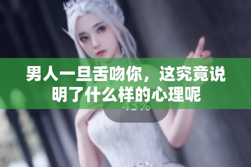 男人一旦舌吻你，这究竟说明了什么样的心理呢